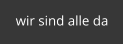 wir sind alle da